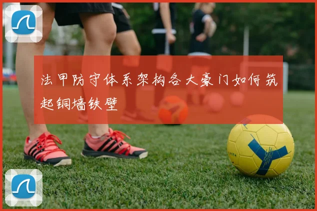 法甲防守体系架构各大豪门如何筑起铜墙铁壁