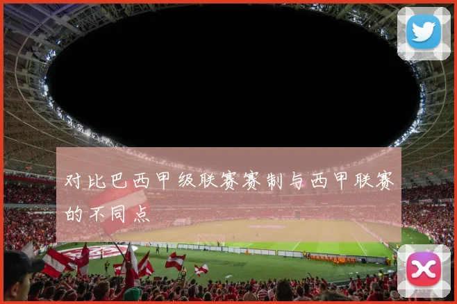 对比巴西甲级联赛赛制与西甲联赛的不同点