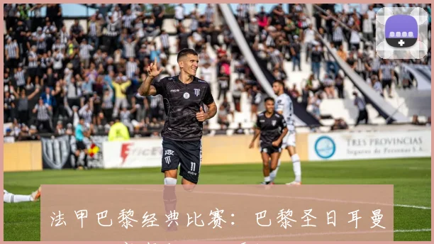 法甲巴黎经典比赛：巴黎圣日耳曼的经典赛事与胜利瞬间