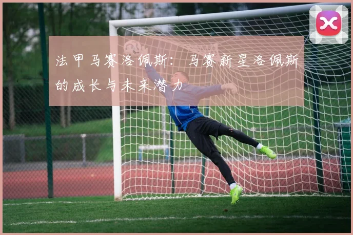 法甲马赛洛佩斯：马赛新星洛佩斯的成长与未来潜力