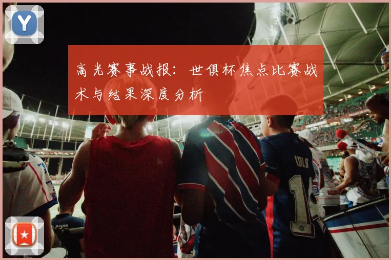 高光赛事战报：世俱杯焦点比赛战术与结果深度分析