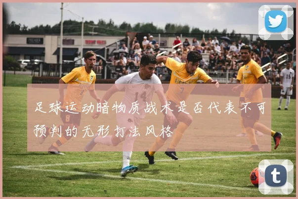 足球运动暗物质战术是否代表不可预判的无形打法风格