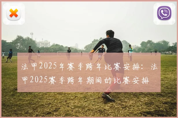 法甲2025年赛季跨年比赛安排：法甲2025赛季跨年期间的比赛安排
