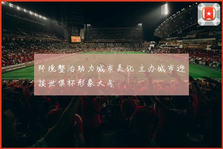 环境整治助力城市美化 主办城市迎接世俱杯形象大考