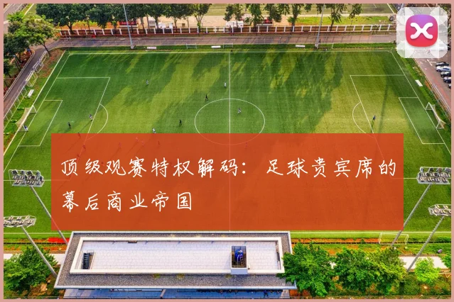 顶级观赛特权解码：足球贵宾席的幕后商业帝国