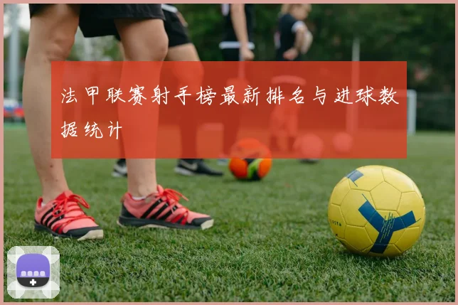 法甲联赛射手榜最新排名与进球数据统计