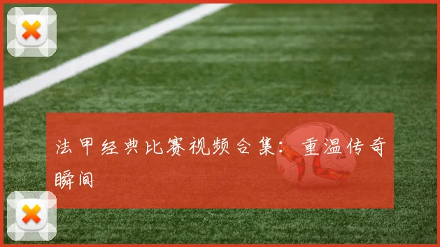 法甲经典比赛视频合集：重温传奇瞬间