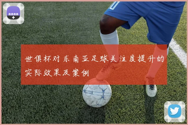 世俱杯对东南亚足球关注度提升的实际效果及案例